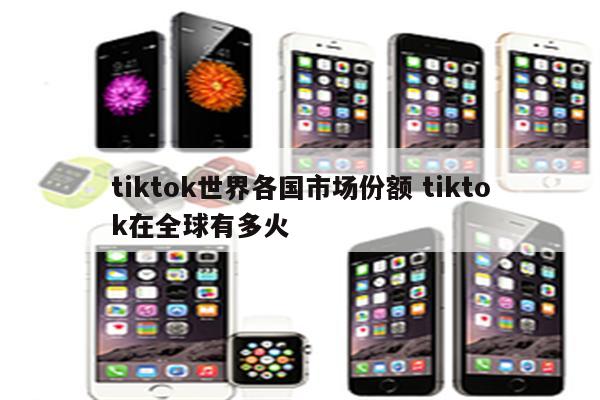 tiktok世界各国市场份额 tiktok在全球有多火