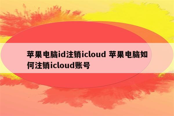 苹果电脑id注销icloud 苹果电脑如何注销icloud账号