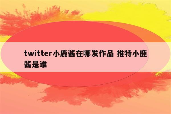 twitter小鹿酱在哪发作品 推特小鹿酱是谁