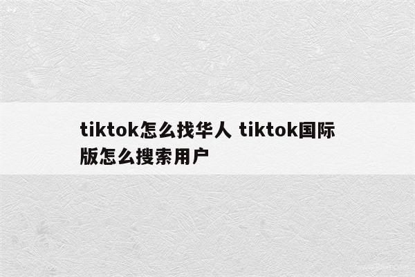 tiktok怎么找华人 tiktok国际版怎么搜索用户