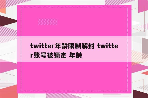 twitter年龄限制解封 twitter账号被锁定 年龄