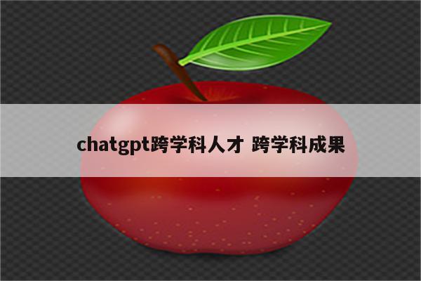 chatgpt跨学科人才 跨学科成果