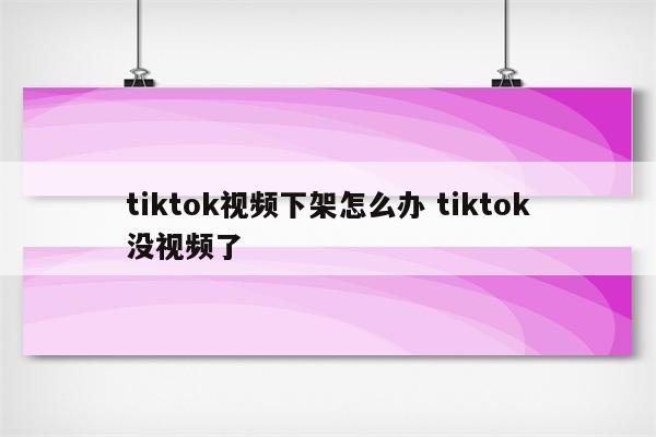 tiktok视频下架怎么办 tiktok没视频了