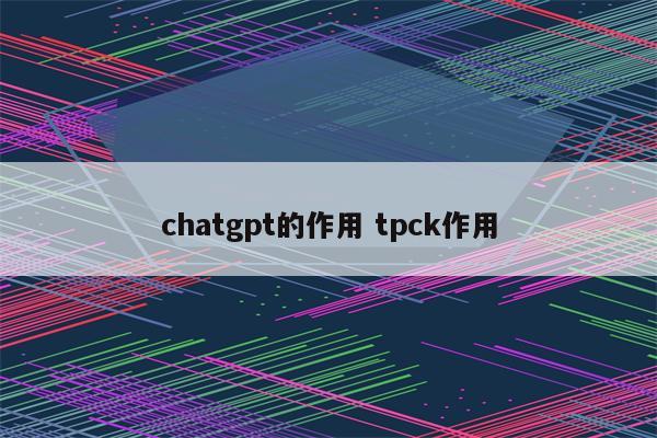 chatgpt的作用 tpck作用