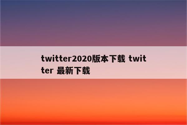 twitter2020版本下载 twitter 最新下载