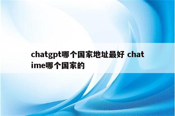 chatgpt哪个国家地址最好 chatime哪个国家的