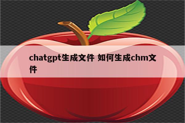 chatgpt生成文件 如何生成chm文件