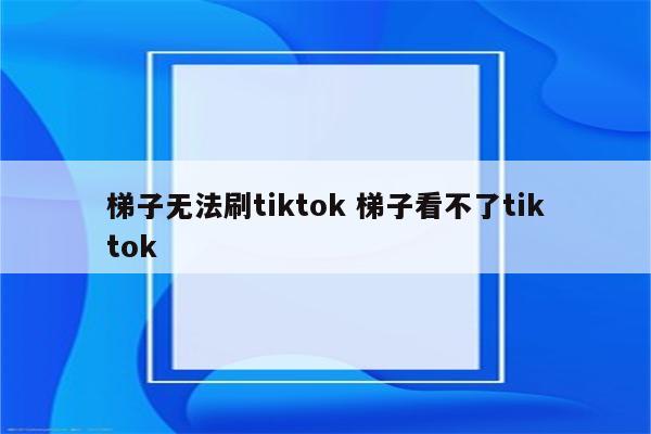 梯子无法刷tiktok 梯子看不了tiktok