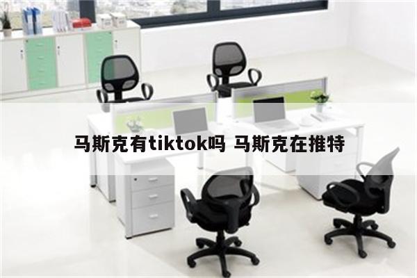 马斯克有tiktok吗 马斯克在推特