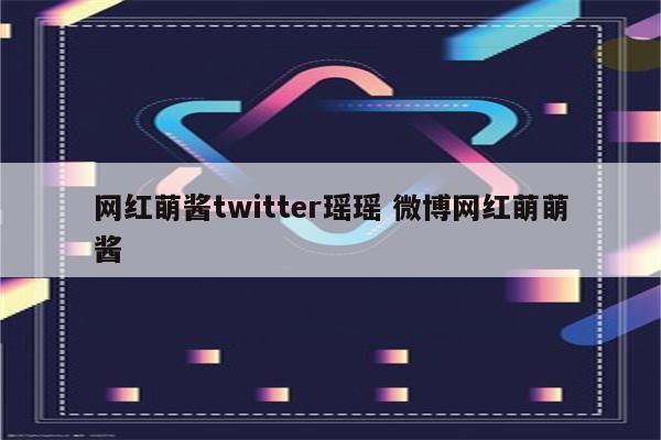 网红萌酱twitter瑶瑶 微博网红萌萌酱