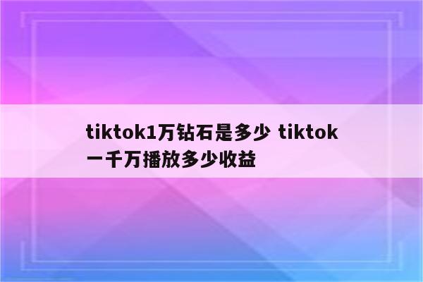 tiktok1万钻石是多少 tiktok一千万播放多少收益