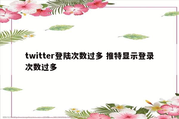 twitter登陆次数过多 推特显示登录次数过多