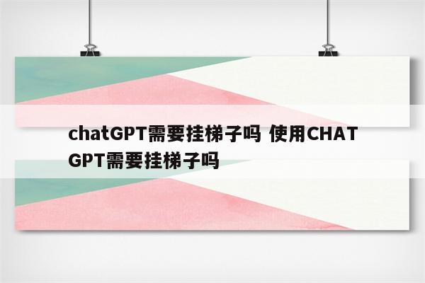 chatGPT需要挂梯子吗 使用CHATGPT需要挂梯子吗