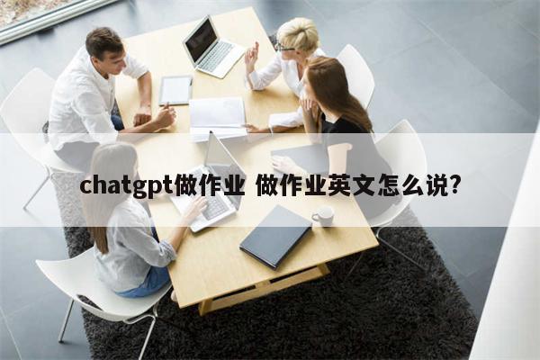 chatgpt做作业 做作业英文怎么说?