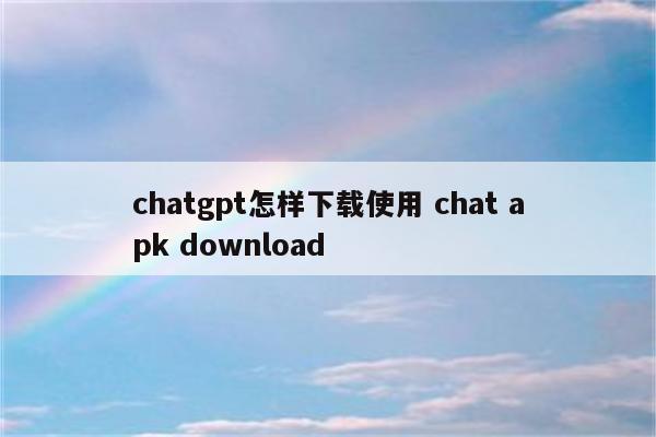 chatgpt怎样下载使用 chat apk download