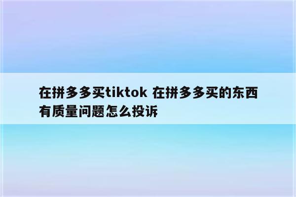 在拼多多买tiktok 在拼多多买的东西有质量问题怎么投诉