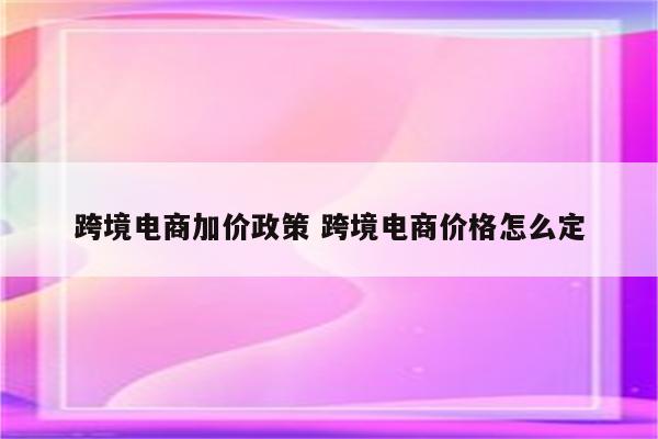 跨境电商加价政策 跨境电商价格怎么定