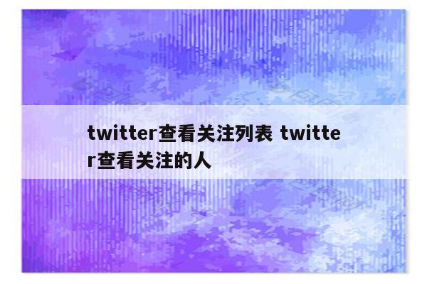 twitter查看关注列表 twitter查看关注的人