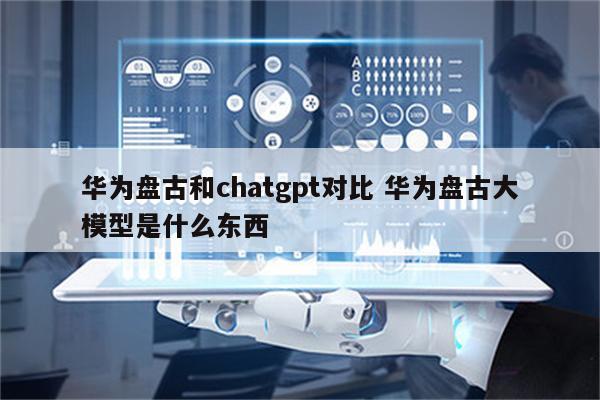 华为盘古和chatgpt对比 华为盘古大模型是什么东西