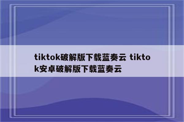 tiktok破解版下载蓝奏云 tiktok安卓破解版下载蓝奏云