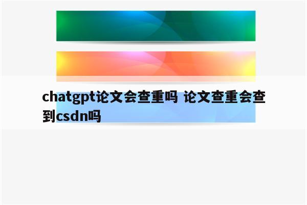 chatgpt论文会查重吗 论文查重会查到csdn吗
