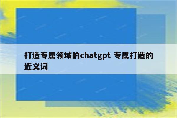 打造专属领域的chatgpt 专属打造的近义词