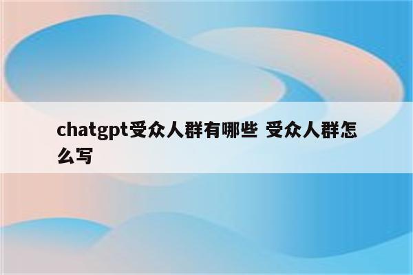 chatgpt受众人群有哪些 受众人群怎么写