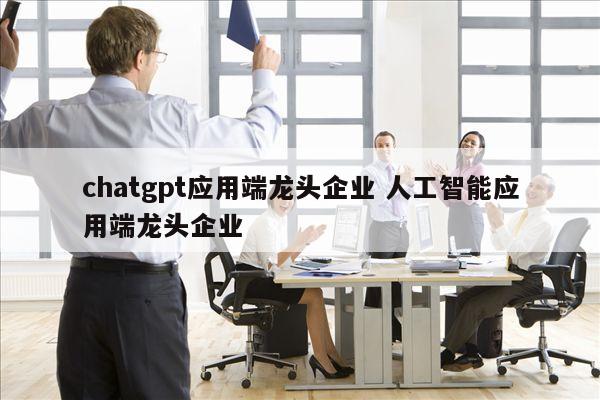 chatgpt应用端龙头企业 人工智能应用端龙头企业