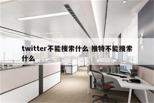 twitter不能搜索什么 推特不能搜索什么