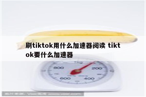 刷tiktok用什么加速器阅读 tiktok要什么加速器