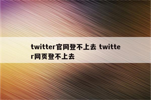 twitter官网登不上去 twitter网页登不上去