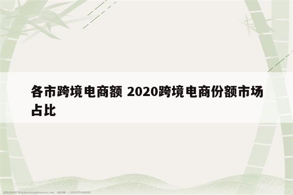 各市跨境电商额 2020跨境电商份额市场占比