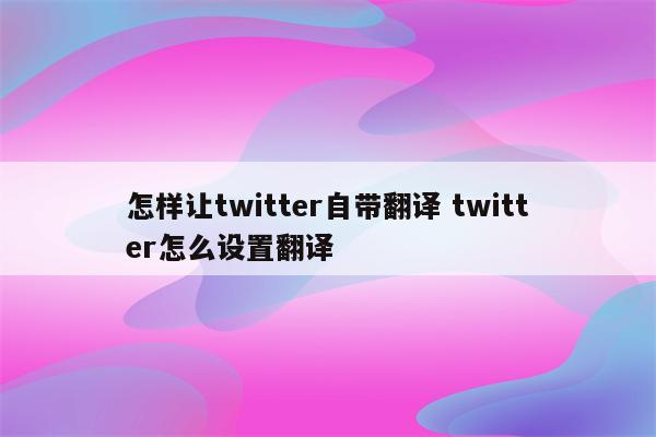 怎样让twitter自带翻译 twitter怎么设置翻译