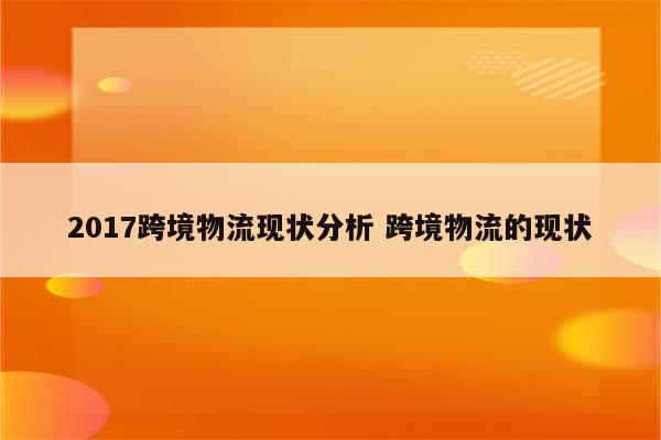 2017跨境物流现状分析 跨境物流的现状