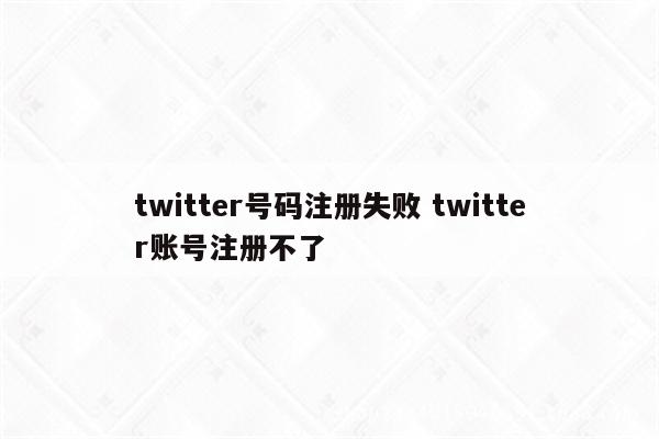 twitter号码注册失败 twitter账号注册不了