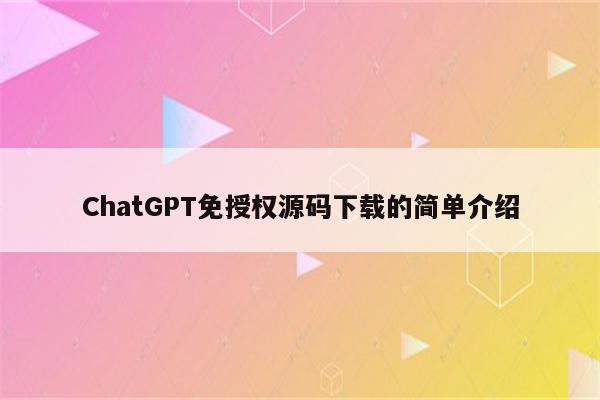 ChatGPT免授权源码下载的简单介绍