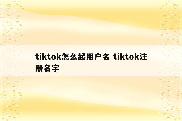 tiktok怎么起用户名 tiktok注册名字