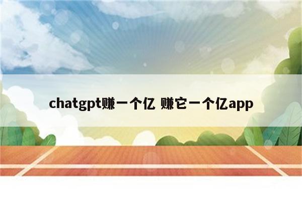 chatgpt赚一个亿 赚它一个亿app