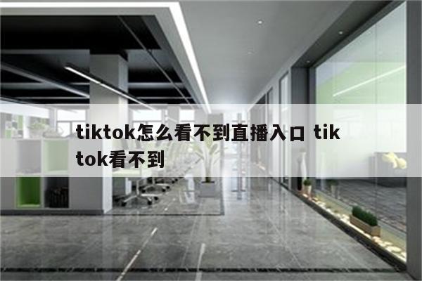 tiktok怎么看不到直播入口 tik tok看不到