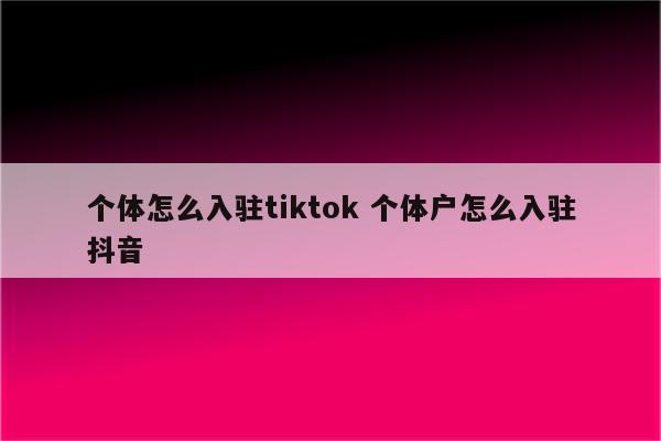 个体怎么入驻tiktok 个体户怎么入驻抖音