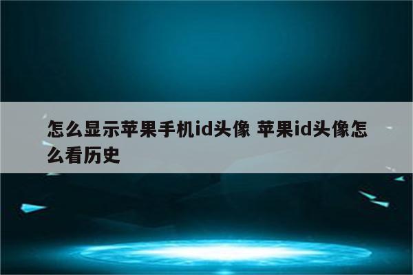 怎么显示苹果手机id头像 苹果id头像怎么看历史