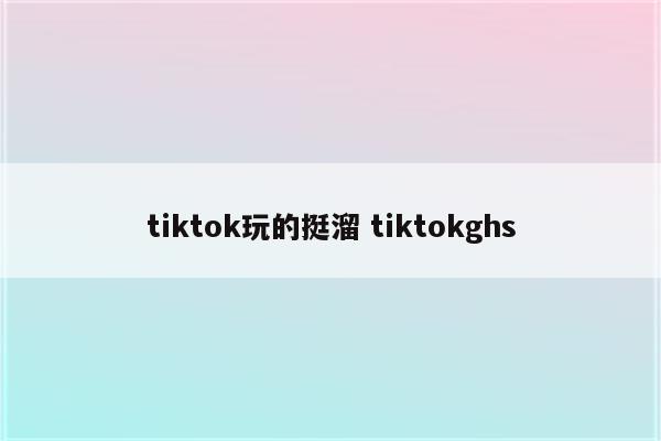 tiktok玩的挺溜 tiktokghs