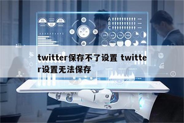 twitter保存不了设置 twitter设置无法保存