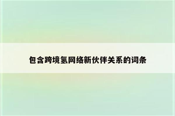 包含跨境氢网络新伙伴关系的词条