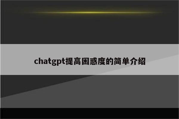 chatgpt提高困惑度的简单介绍