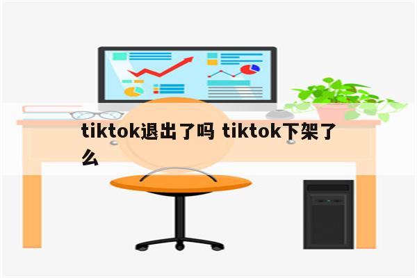 tiktok退出了吗 tiktok下架了么