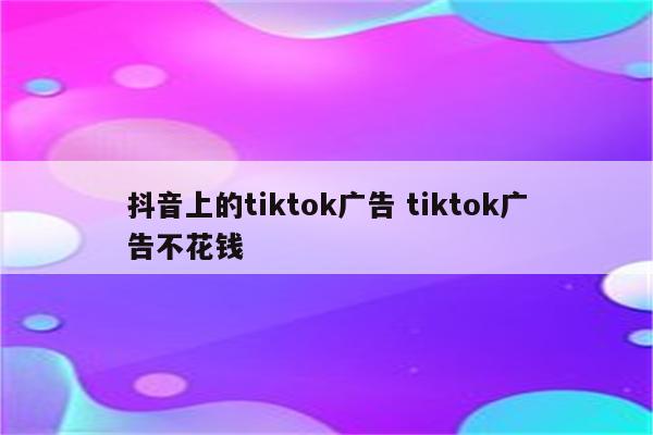 抖音上的tiktok广告 tiktok广告不花钱