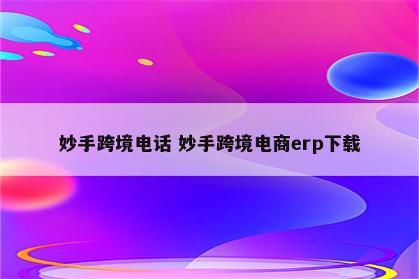 妙手跨境电话 妙手跨境电商erp下载