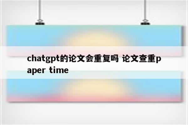 chatgpt的论文会重复吗 论文查重paper time