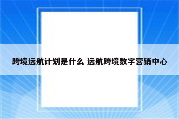 跨境远航计划是什么 远航跨境数字营销中心